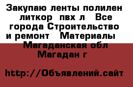 Закупаю ленты полилен, литкор, пвх-л - Все города Строительство и ремонт » Материалы   . Магаданская обл.,Магадан г.